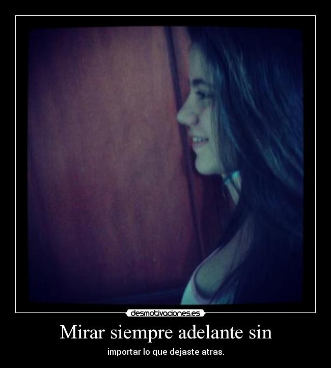 Mirar siempre adelante sin - importar lo que dejaste atras.