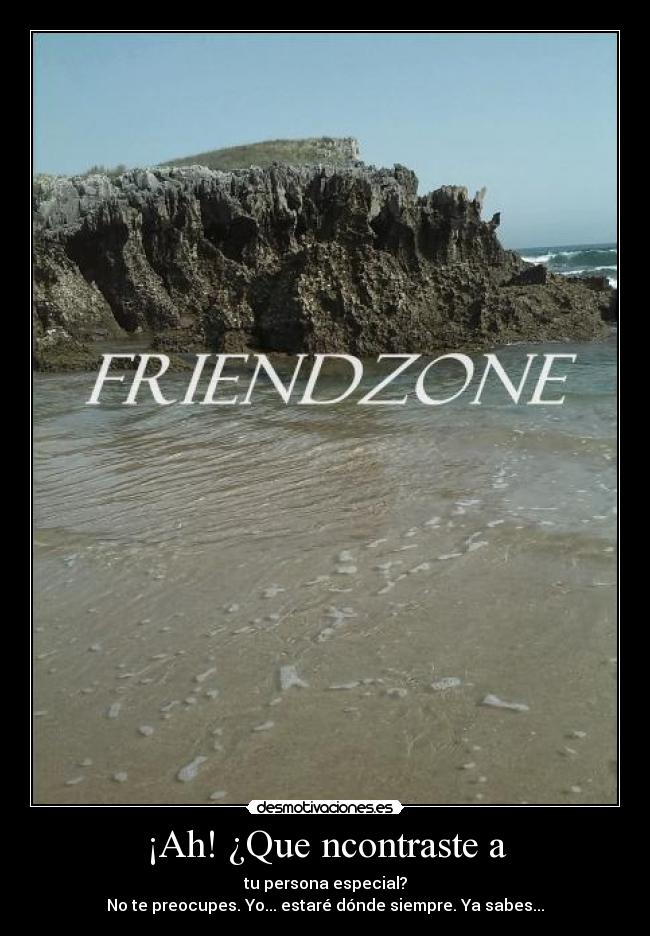 ¡Ah! ¿Que ncontraste a - tu persona especial?
No te preocupes. Yo... estaré dónde siempre. Ya sabes...