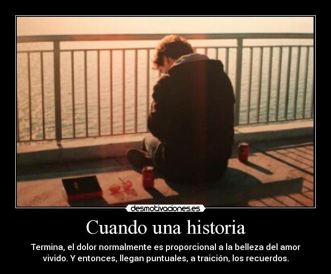 Cuando una historia - Termina, el dolor normalmente es proporcional a la belleza del amor
vivido. Y entonces, llegan puntuales, a traición, los recuerdos.
