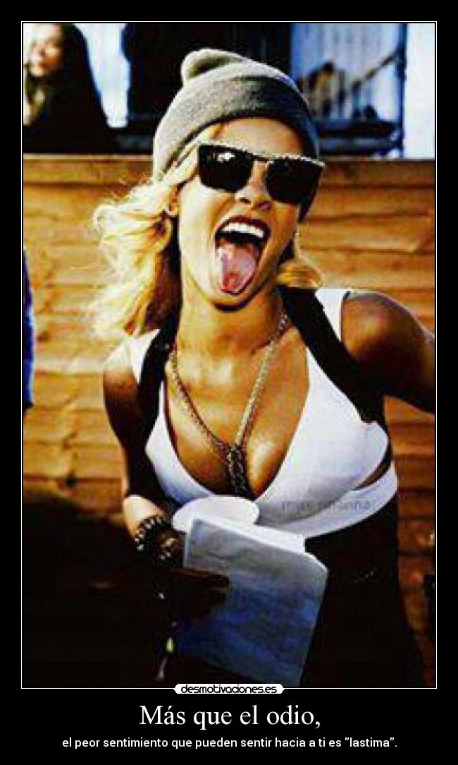 Más que el odio, - el peor sentimiento que pueden sentir hacia a ti es lastima.