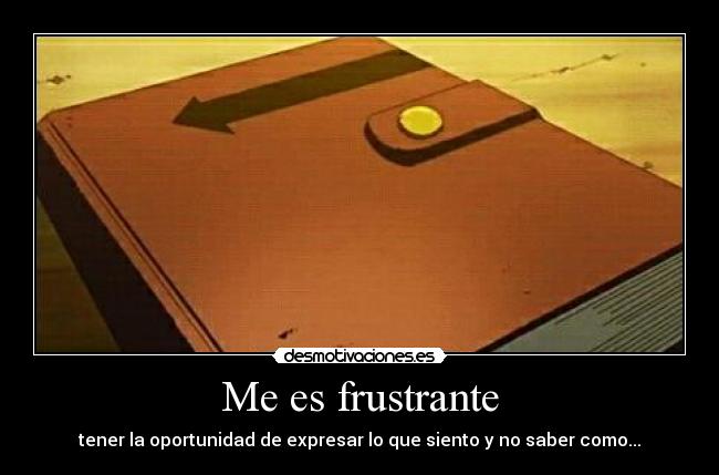 Me es frustrante - tener la oportunidad de expresar lo que siento y no saber como...