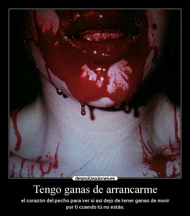 Tengo ganas de arrancarme - el corazón del pecho para ver si así dejo de tener ganas de morir
por ti cuando tú no estás.