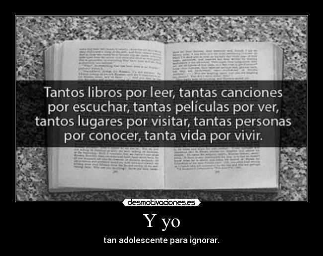 Y yo - tan adolescente para ignorar.