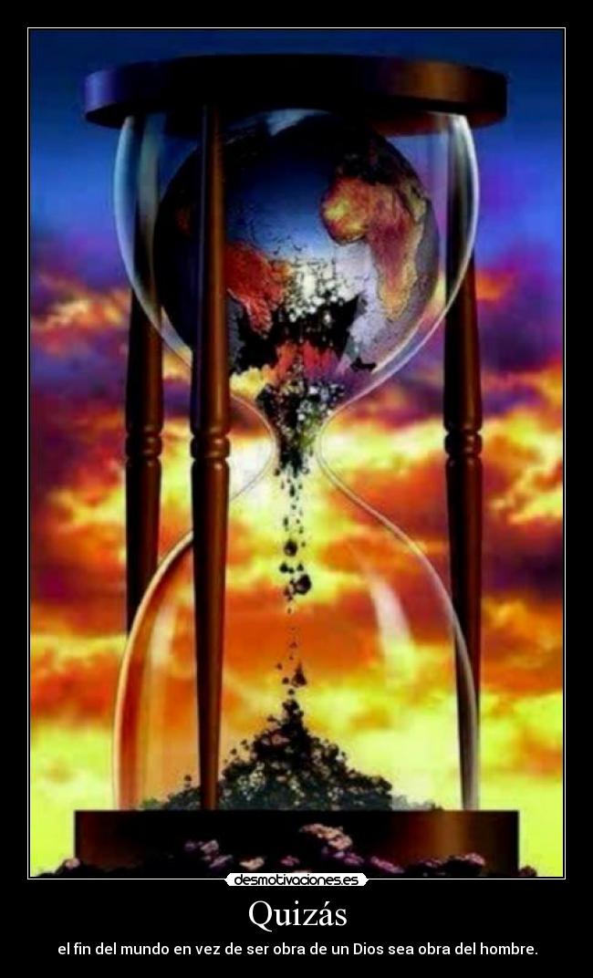 Quizás - el fin del mundo en vez de ser obra de un Dios sea obra del hombre.