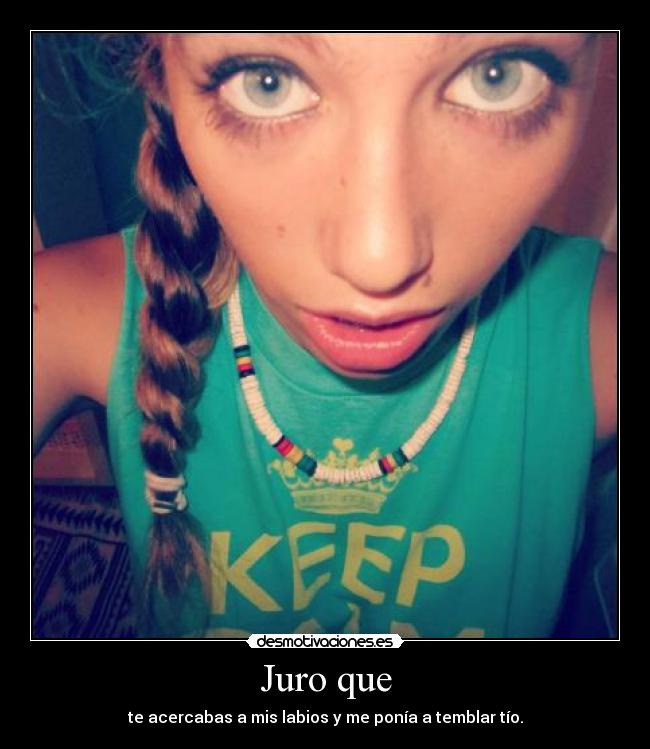 Juro que - te acercabas a mis labios y me ponía a temblar tío.