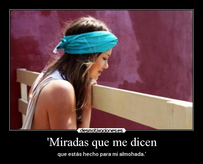 Miradas que me dicen - que estás hecho para mi almohada.
