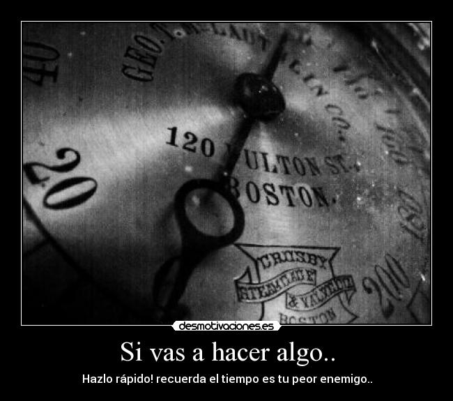 Si vas a hacer algo.. - Hazlo rápido! recuerda el tiempo es tu peor enemigo..