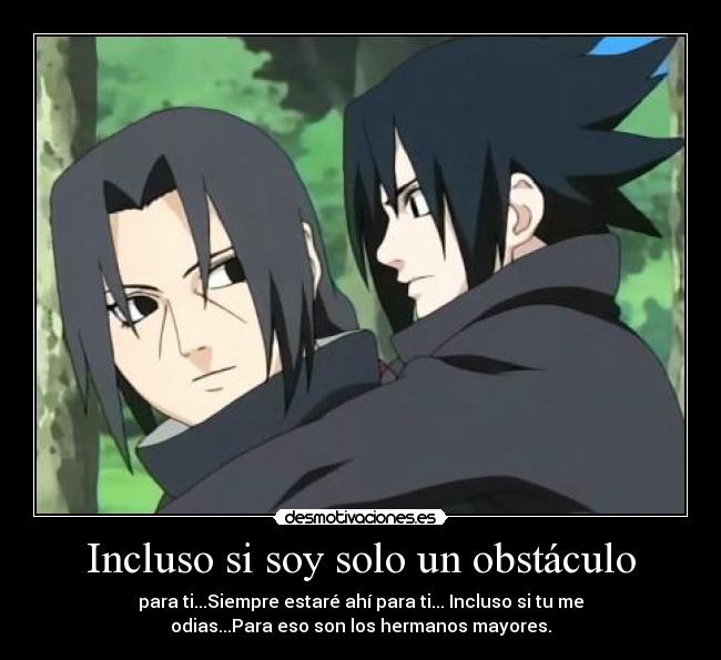 Incluso si soy solo un obstáculo - para ti...Siempre estaré ahí para ti... Incluso si tu me
odias...Para eso son los hermanos mayores.