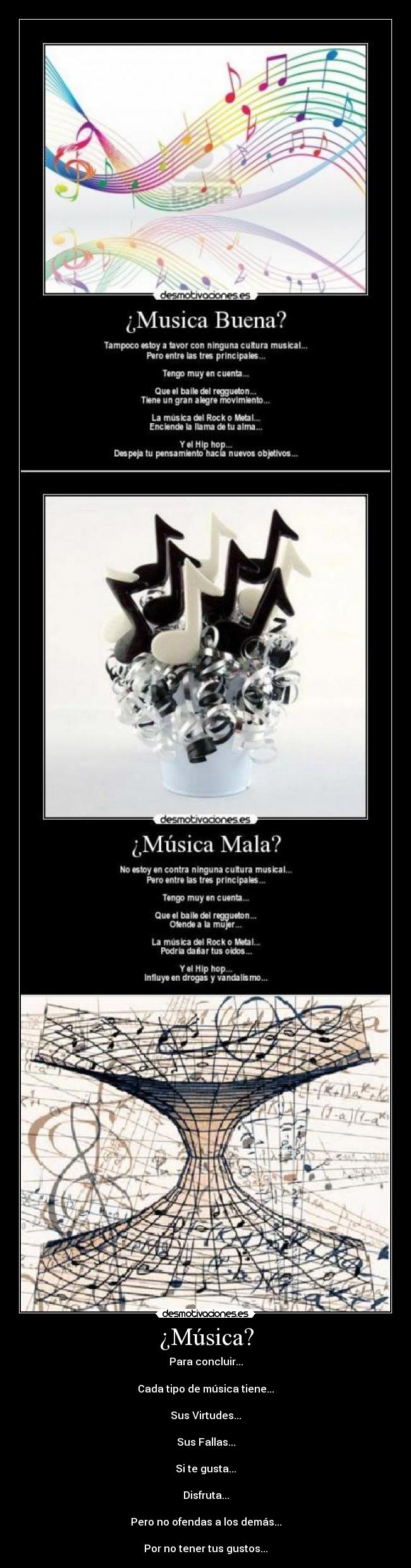 ¿Música? - Para concluir...
Cada tipo de música tiene...
Sus Virtudes...
Sus Fallas...
Si te gusta...
Disfruta...
Pero no ofendas a los demás...
Por no tener tus gustos...