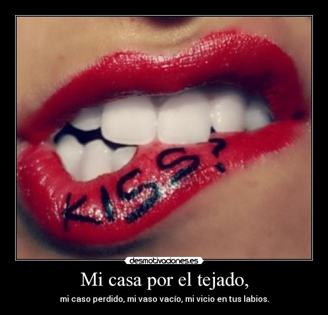 Mi casa por el tejado, - mi caso perdido, mi vaso vacío, mi vicio en tus labios.