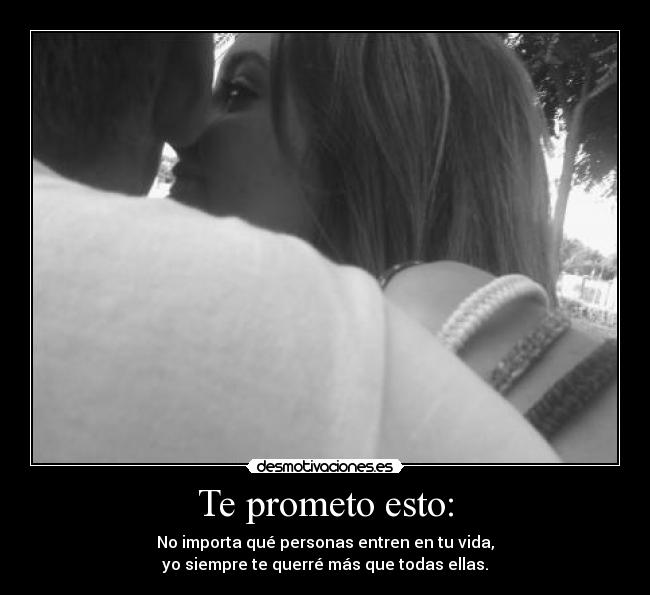 Te prometo esto: - No importa qué personas entren en tu vida,
yo siempre te querré más que todas ellas.