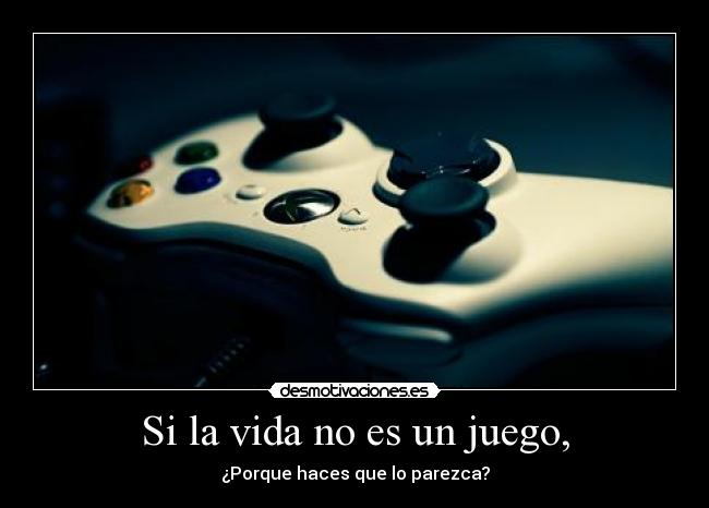 Si la vida no es un juego, - ¿Porque haces que lo parezca?
