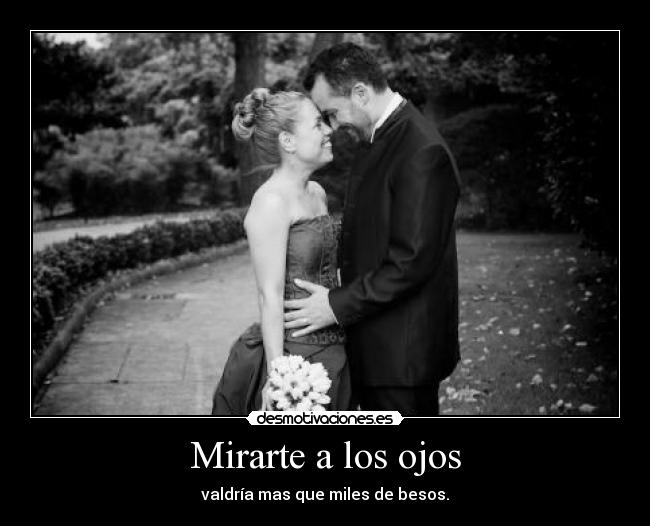 Mirarte a los ojos - valdría mas que miles de besos.