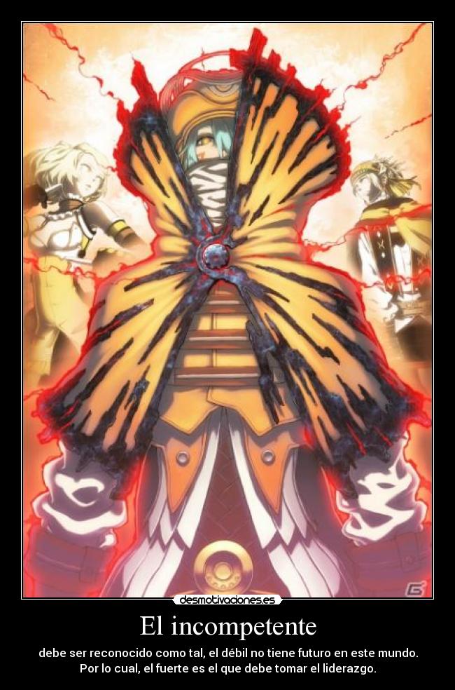 El incompetente - debe ser reconocido como tal, el débil no tiene futuro en este mundo.
Por lo cual, el fuerte es el que debe tomar el liderazgo.