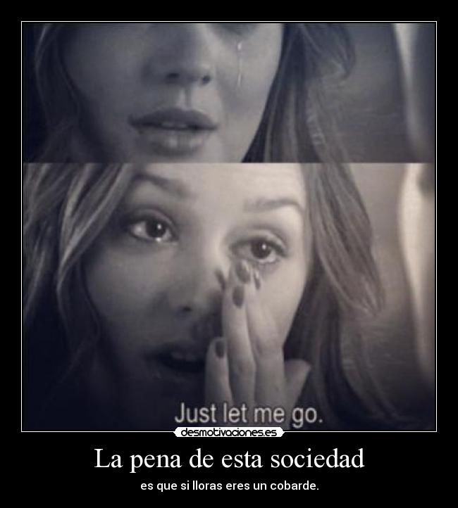 La pena de esta sociedad - es que si lloras eres un cobarde.