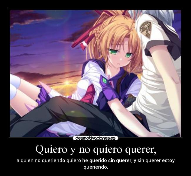 Quiero y no quiero querer, - a quien no queriendo quiero he querido sin querer, y sin querer estoy queriendo.