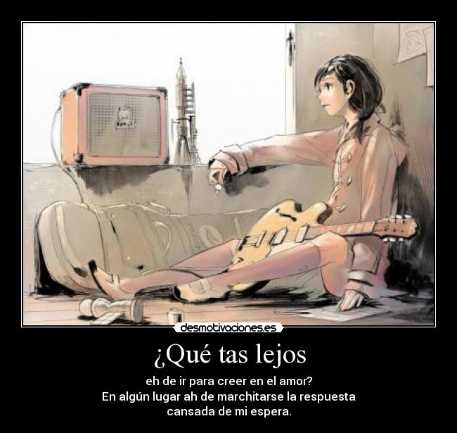¿Qué tas lejos - eh de ir para creer en el amor?
En algún lugar ah de marchitarse la respuesta
cansada de mi espera.