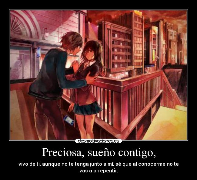 Preciosa, sueño contigo, - vivo de ti, aunque no te tenga junto a mí, sé que al conocerme no te vas a arrepentir.