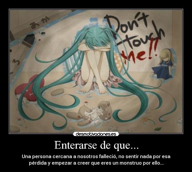 Enterarse de que... - Una persona cercana a nosotros falleció, no sentir nada por esa
pérdida y empezar a creer que eres un monstruo por ello...