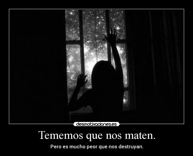 Tememos que nos maten. - Pero es mucho peor que nos destruyan.
