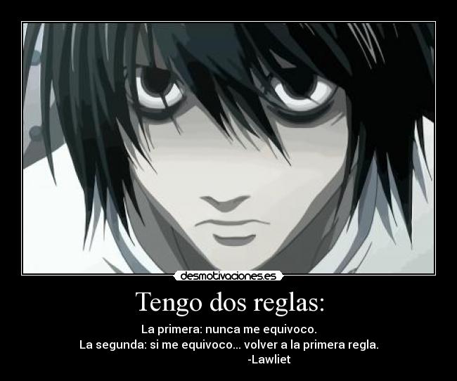 Tengo dos reglas: - La primera: nunca me equivoco.
La segunda: si me equivoco... volver a la primera regla.
                             -Lawliet