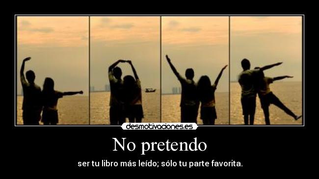 No pretendo - ser tu libro más leído; sólo tu parte favorita.