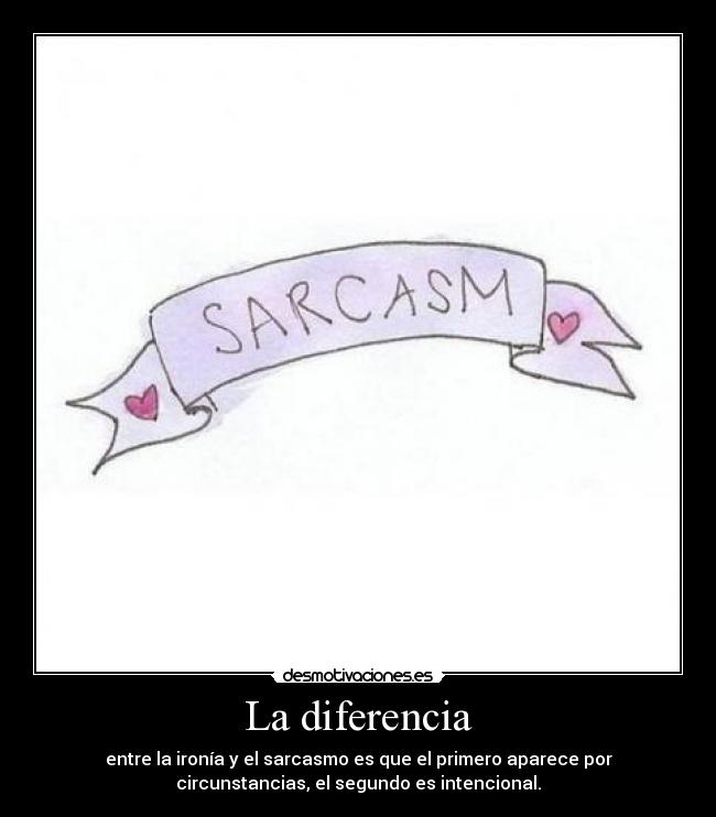 La diferencia - entre la ironía y el sarcasmo es que el primero aparece por
circunstancias, el segundo es intencional.