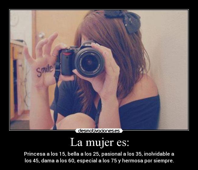 La mujer es: - Princesa a los 15, bella a los 25, pasional a los 35, inolvidable a
los 45, dama a los 60, especial a los 75 y hermosa por siempre.