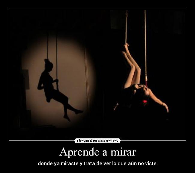 Aprende a mirar - donde ya miraste y trata de ver lo que aún no viste.