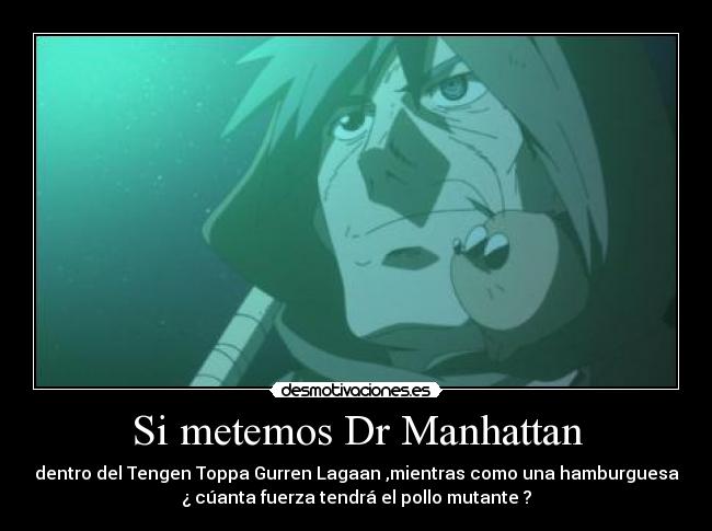 Si metemos Dr Manhattan - dentro del Tengen Toppa Gurren Lagaan ,mientras como una hamburguesa
¿ cúanta fuerza tendrá el pollo mutante ?