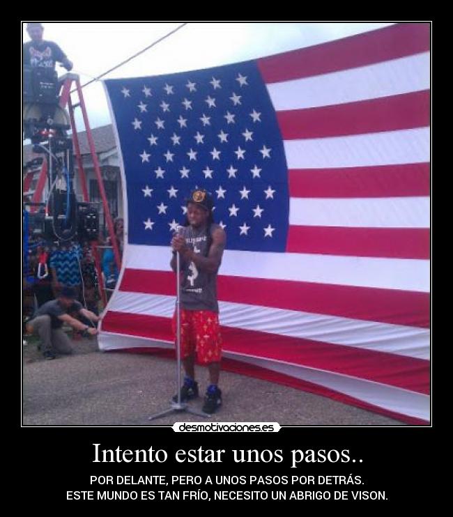 Intento estar unos pasos.. - POR DELANTE, PERO A UNOS PASOS POR DETRÁS.
ESTE MUNDO ES TAN FRÍO, NECESITO UN ABRIGO DE VISON.