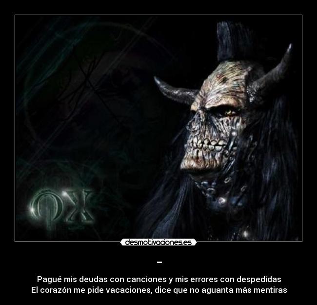- - Pagué mis deudas con canciones y mis errores con despedidas
El corazón me pide vacaciones, dice que no aguanta más mentiras