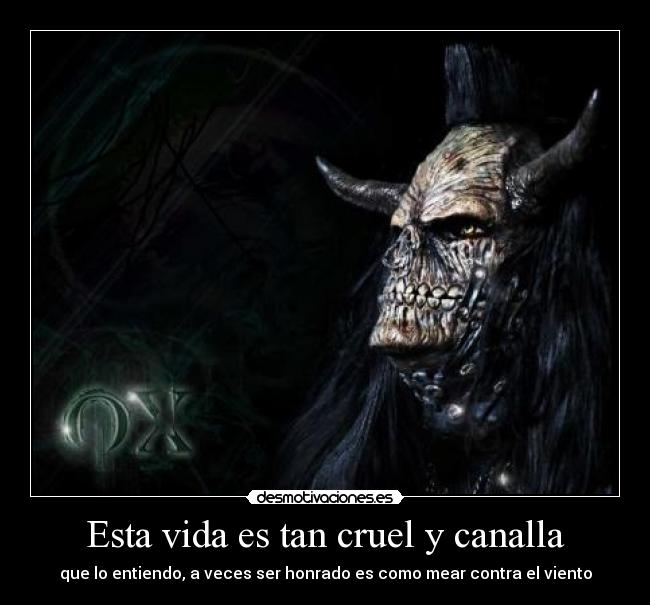 Esta vida es tan cruel y canalla - que lo entiendo, a veces ser honrado es como mear contra el viento