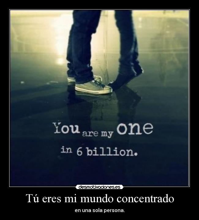 Tú eres mi mundo concentrado - en una sola persona.