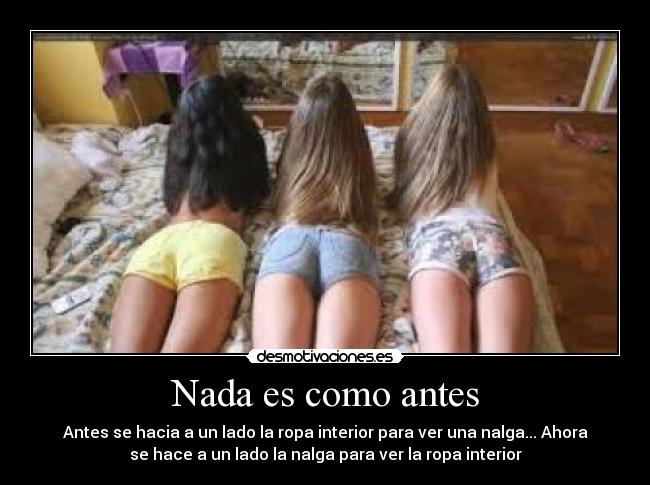 Nada es como antes - Antes se hacia a un lado la ropa interior para ver una nalga... Ahora
se hace a un lado la nalga para ver la ropa interior