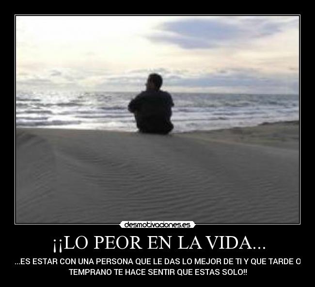 ¡¡LO PEOR EN LA VIDA... - ...ES ESTAR CON UNA PERSONA QUE LE DAS LO MEJOR DE TI Y QUE TARDE O
TEMPRANO TE HACE SENTIR QUE ESTAS SOLO!!