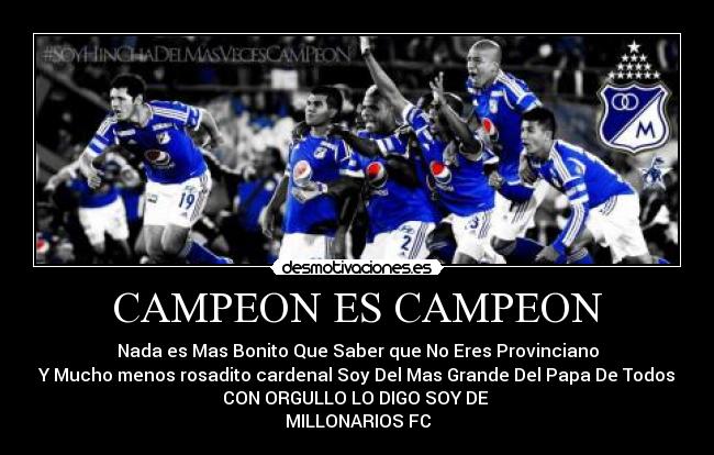CAMPEON ES CAMPEON - Nada es Mas Bonito Que Saber que No Eres Provinciano
Y Mucho menos rosadito cardenal Soy Del Mas Grande Del Papa De Todos
CON ORGULLO LO DIGO SOY DE
MILLONARIOS FC