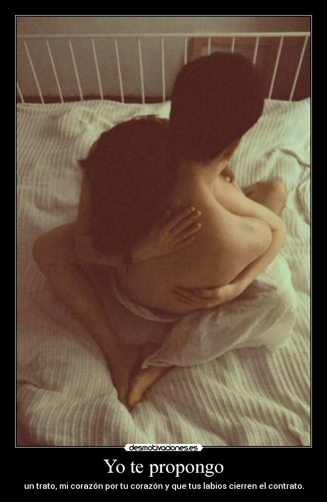 Yo te propongo - un trato, mi corazón por tu corazón y que tus labios cierren el contrato.