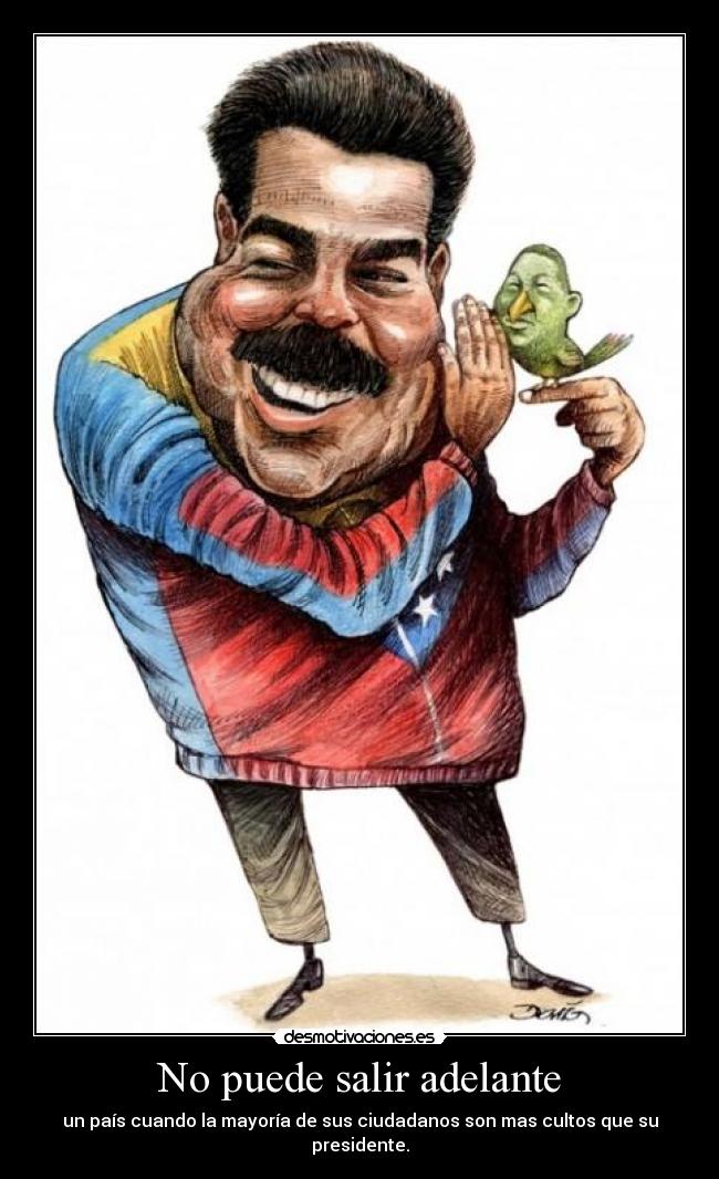No puede salir adelante - un país cuando la mayoría de sus ciudadanos son mas cultos que su presidente.