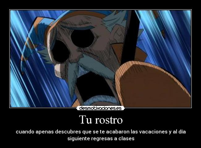 Tu rostro - cuando apenas descubres que se te acabaron las vacaciones y al día
siguiente regresas a clases