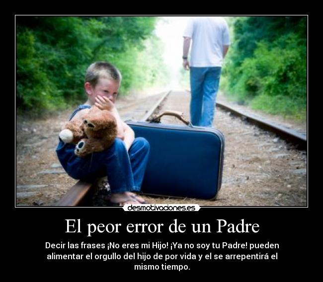 El peor error de un Padre - Decir las frases ¡No eres mi Hijo! ¡Ya no soy tu Padre! pueden
alimentar el orgullo del hijo de por vida y el se arrepentirá el
mismo tiempo.