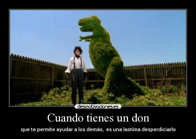 Cuando tienes un don - que te permite ayudar a los demás, es una lastima desperdiciarlo
