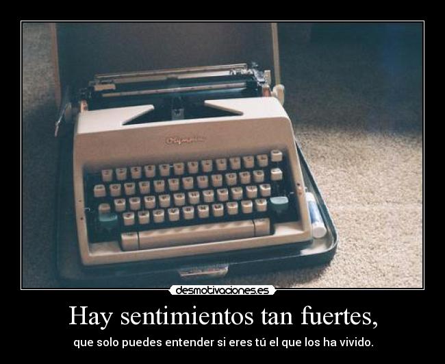 Hay sentimientos tan fuertes, - que solo puedes entender si eres tú el que los ha vivido.