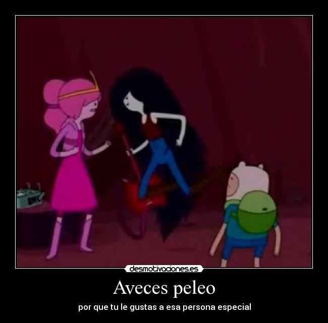 Aveces peleo - por que tu le gustas a esa persona especial