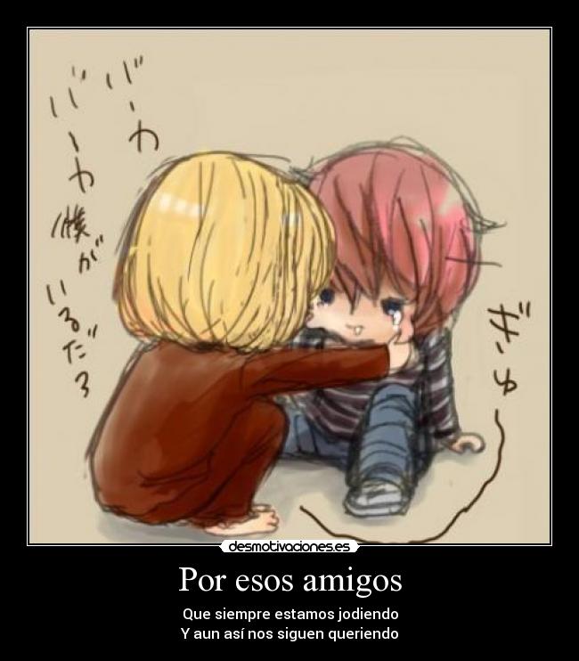 Por esos amigos - Que siempre estamos jodiendo
Y aun así nos siguen queriendo