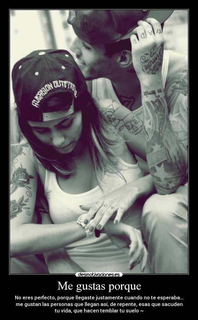 Me gustas porque - No eres perfecto, porque llegaste justamente cuando no te esperaba...
me gustan las personas que llegan así, de repente, esas que sacuden
tu vida, que hacen temblar tu suelo ~