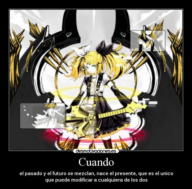 Cuando - el pasado y el futuro se mezclan, nace el presente, que es el unico
que puede modificar a cualquiera de los dos