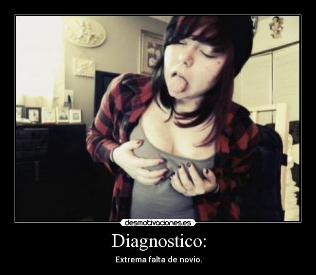 Diagnostico: - Extrema falta de novio.