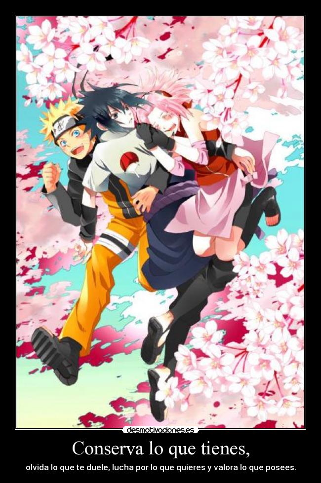 Conserva lo que tienes, - olvida lo que te duele, lucha por lo que quieres y valora lo que posees.