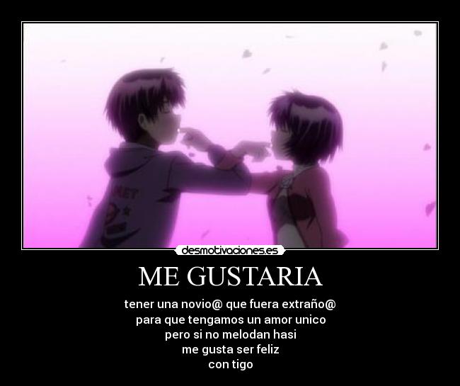ME GUSTARIA - tener una novio@ que fuera extraño@
para que tengamos un amor unico
pero si no melodan hasi
me gusta ser feliz
con tigo